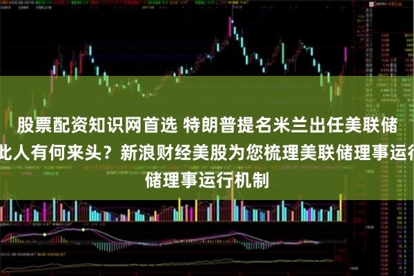 股票配资知识网首选 特朗普提名米兰出任美联储理事 此人有何来头？新浪财经美股为您梳理美联储理事运行机制