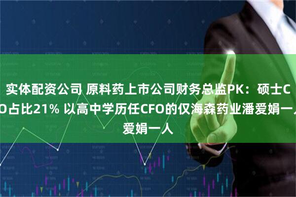 实体配资公司 原料药上市公司财务总监PK：硕士CFO占比21% 以高中学历任CFO的仅海森药业潘爱娟一人