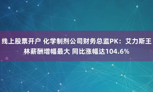 线上股票开户 化学制剂公司财务总监PK：艾力斯王林薪酬增幅最大 同比涨幅达104.6%