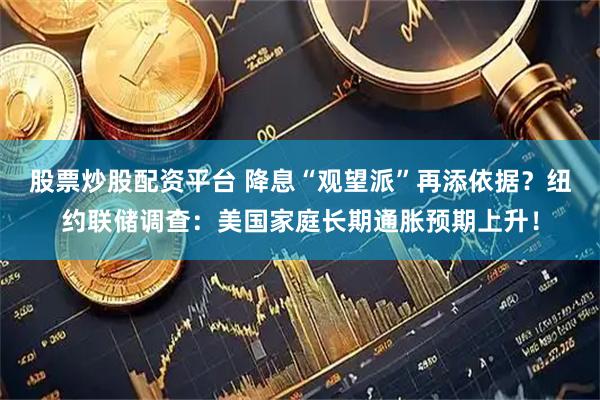 股票炒股配资平台 降息“观望派”再添依据？纽约联储调查：美国家庭长期通胀预期上升！