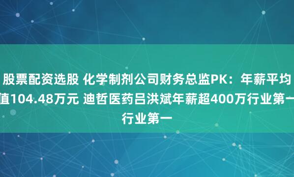 股票配资选股 化学制剂公司财务总监PK：年薪平均值104.48万元 迪哲医药吕洪斌年薪超400万行业第一