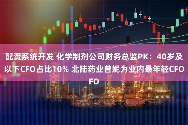 配资系统开发 化学制剂公司财务总监PK：40岁及以下CFO占比10% 北陆药业曾妮为业内最年轻CFO