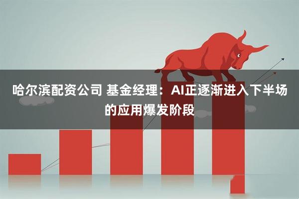 哈尔滨配资公司 基金经理：AI正逐渐进入下半场的应用爆发阶段