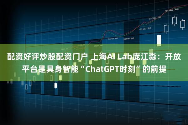 配资好评炒股配资门户 上海AI Lab庞江淼：开放平台是具身智能“ChatGPT时刻”的前提