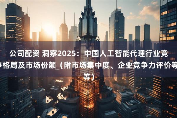公司配资 洞察2025：中国人工智能代理行业竞争格局及市场份额（附市场集中度、企业竞争力评价等）
