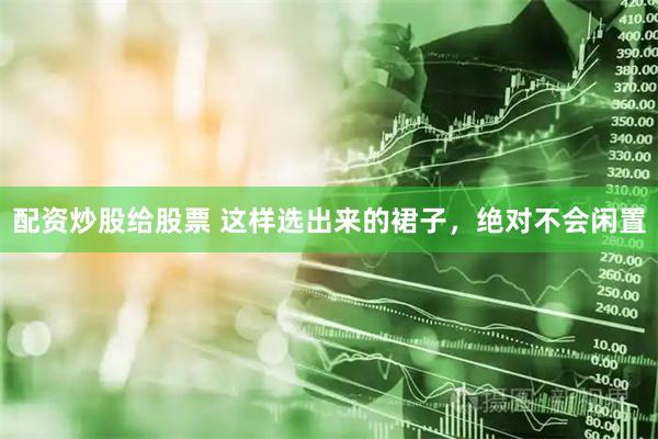 配资炒股给股票 这样选出来的裙子，绝对不会闲置