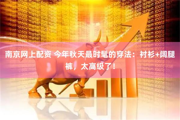 南京网上配资 今年秋天最时髦的穿法：衬衫+阔腿裤，太高级了！