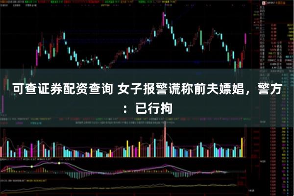 可查证券配资查询 女子报警谎称前夫嫖娼，警方：已行拘