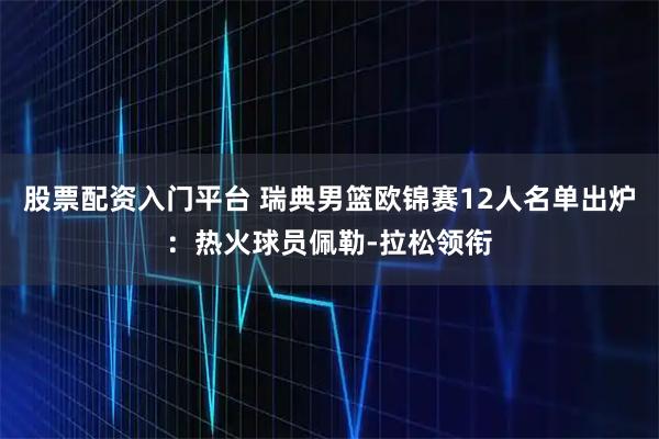 股票配资入门平台 瑞典男篮欧锦赛12人名单出炉：热火球员佩勒-拉松领衔