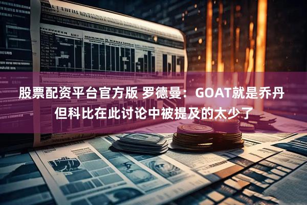 股票配资平台官方版 罗德曼：GOAT就是乔丹 但科比在此讨论中被提及的太少了