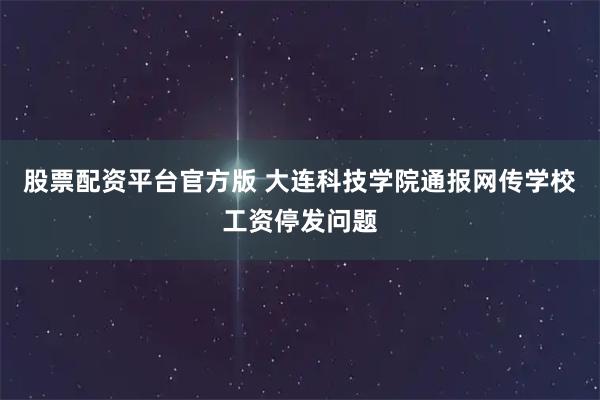 股票配资平台官方版 大连科技学院通报网传学校工资停发问题
