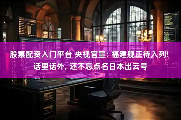 股票配资入门平台 央视官宣: 福建舰正待入列! 话里话外, 还不忘点名日本出云号