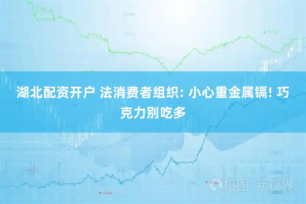 湖北配资开户 法消费者组织: 小心重金属镉! 巧克力别吃多