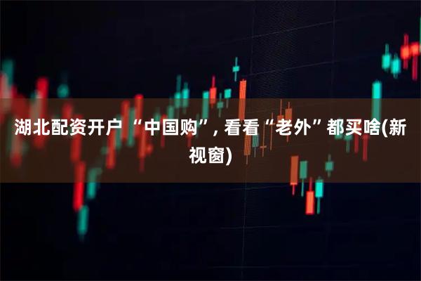 湖北配资开户 “中国购”, 看看“老外”都买啥(新视窗)