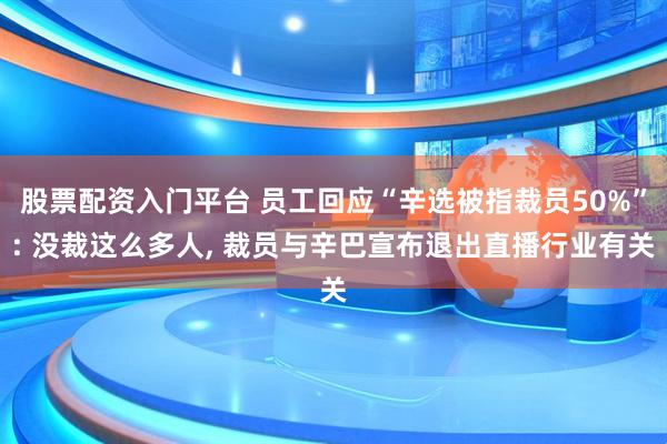 股票配资入门平台 员工回应“辛选被指裁员50%”: 没裁这么多人, 裁员与辛巴宣布退出直播行业有关