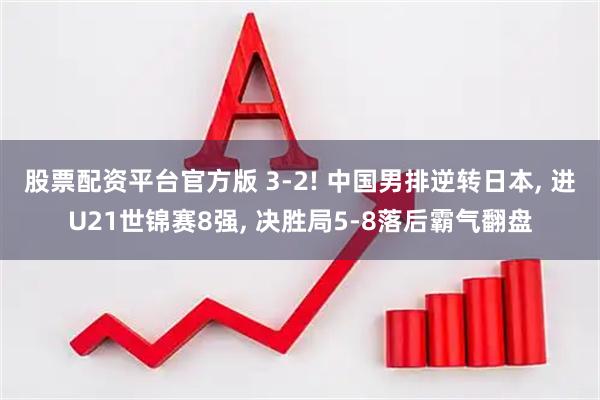 股票配资平台官方版 3-2! 中国男排逆转日本, 进U21世锦赛8强, 决胜局5-8落后霸气翻盘