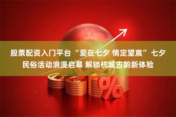 股票配资入门平台 “爱在七夕 情定望宸” 七夕民俗活动浪漫启幕 解锁杭城古韵新体验