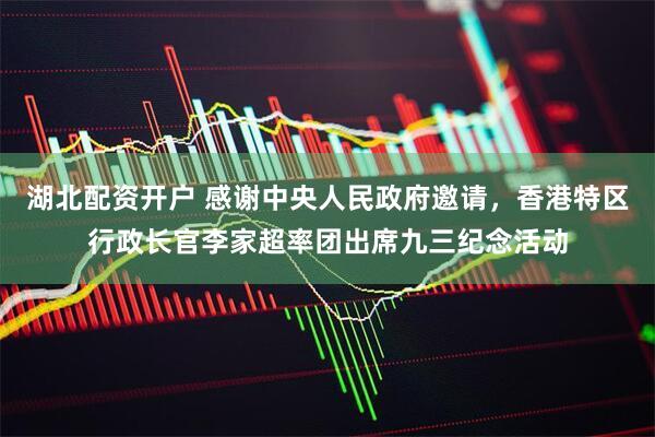 湖北配资开户 感谢中央人民政府邀请，香港特区行政长官李家超率团出席九三纪念活动