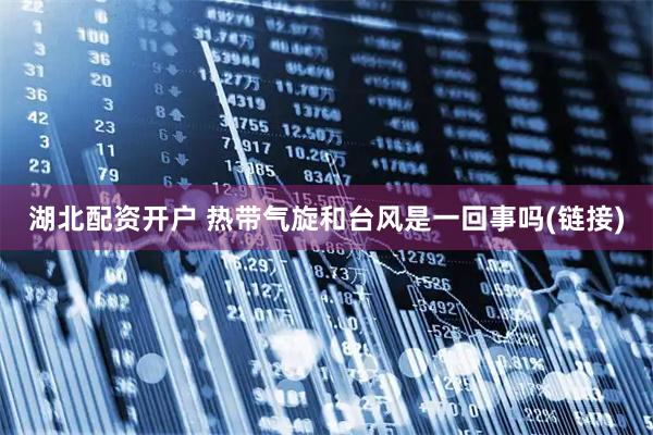 湖北配资开户 热带气旋和台风是一回事吗(链接)