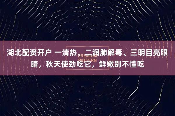 湖北配资开户 一清热、二润肺解毒、三明目亮眼睛，秋天使劲吃它，鲜嫩别不懂吃