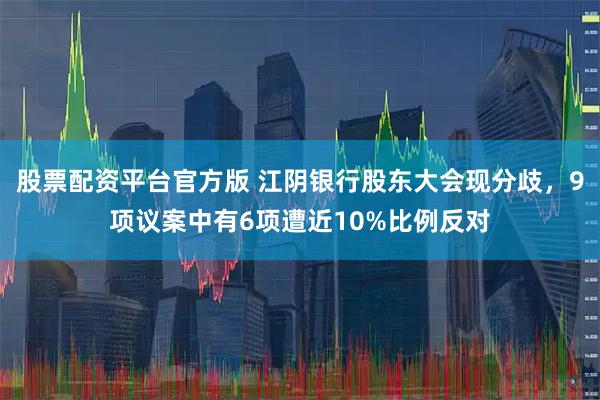 股票配资平台官方版 江阴银行股东大会现分歧，9项议案中有6项遭近10%比例反对