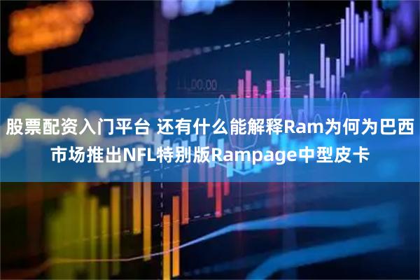 股票配资入门平台 还有什么能解释Ram为何为巴西市场推出NFL特别版Rampage中型皮卡