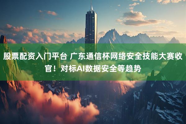 股票配资入门平台 广东通信杯网络安全技能大赛收官！对标AI数据安全等趋势
