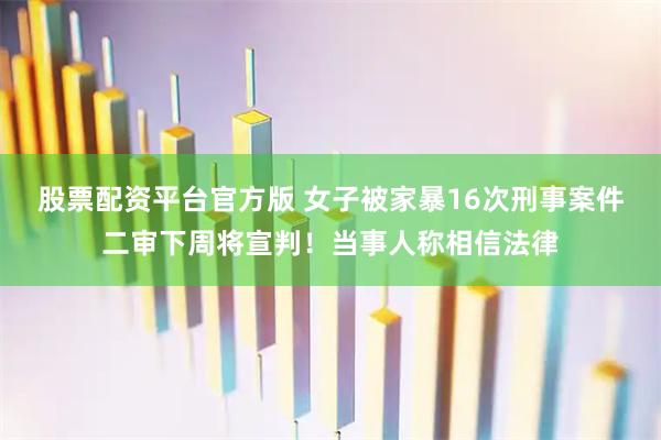 股票配资平台官方版 女子被家暴16次刑事案件二审下周将宣判！当事人称相信法律