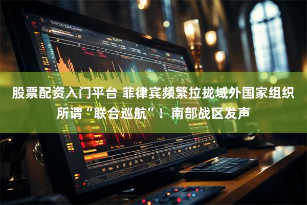 股票配资入门平台 菲律宾频繁拉拢域外国家组织所谓“联合巡航”！南部战区发声