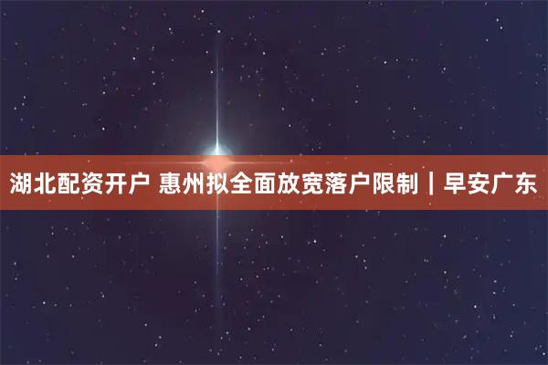 湖北配资开户 惠州拟全面放宽落户限制｜早安广东