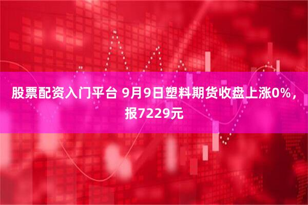 股票配资入门平台 9月9日塑料期货收盘上涨0%，报7229元