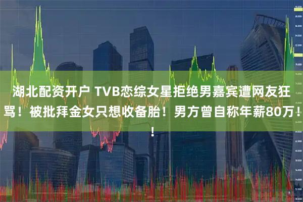 湖北配资开户 TVB恋综女星拒绝男嘉宾遭网友狂骂！被批拜金女只想收备胎！男方曾自称年薪80万！