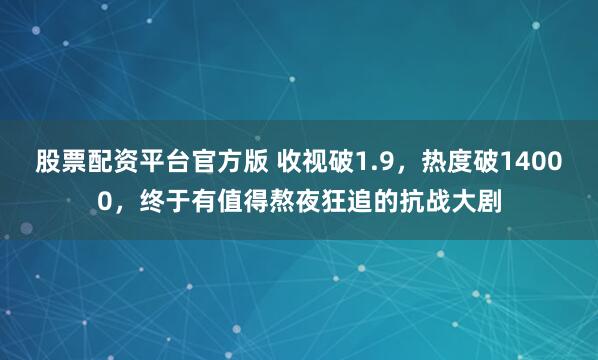 股票配资平台官方版 收视破1.9，热度破14000，终于有值得熬夜狂追的抗战大剧