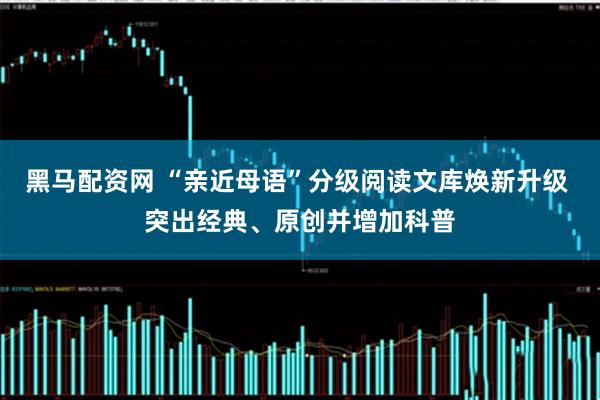 黑马配资网 “亲近母语”分级阅读文库焕新升级 突出经典、原创并增加科普