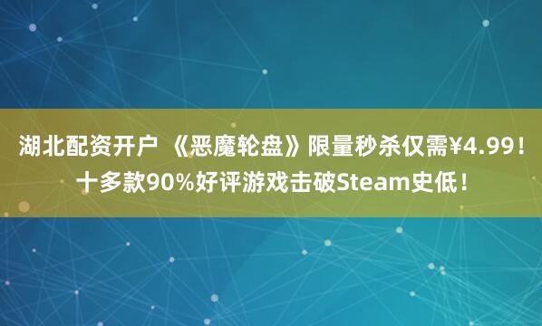 湖北配资开户 《恶魔轮盘》限量秒杀仅需¥4.99！十多款90%好评游戏击破Steam史低！