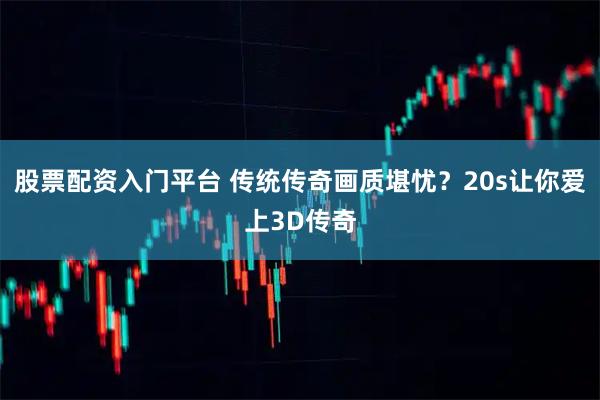 股票配资入门平台 传统传奇画质堪忧？20s让你爱上3D传奇