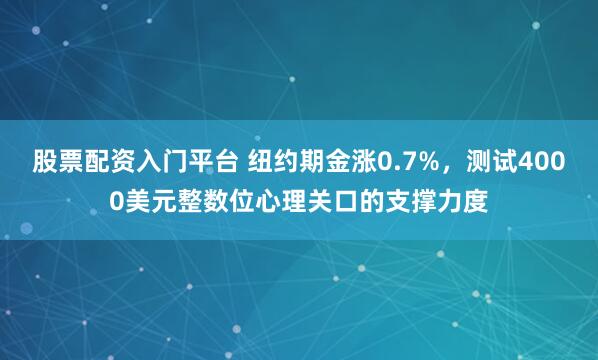 股票配资入门平台 纽约期金涨0.7%，测试4000美元整数位心理关口的支撑力度