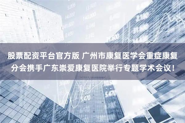 股票配资平台官方版 广州市康复医学会重症康复分会携手广东崇爱康复医院举行专题学术会议！