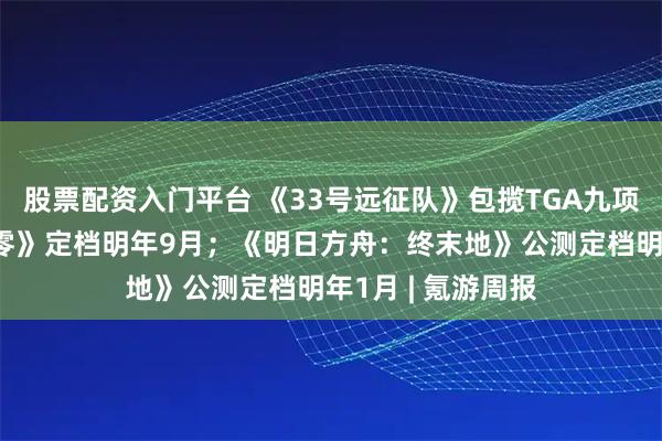 股票配资入门平台 《33号远征队》包揽TGA九项大奖；《影之刃零》定档明年9月；《明日方舟：终末地》公测定档明年1月 | 氪游周报