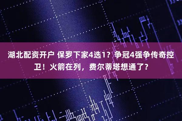 湖北配资开户 保罗下家4选1？争冠4强争传奇控卫！火箭在列，费尔蒂塔想通了？