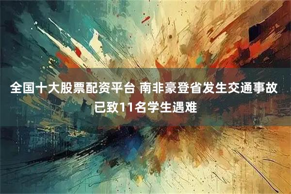 全国十大股票配资平台 南非豪登省发生交通事故 已致11名学生遇难