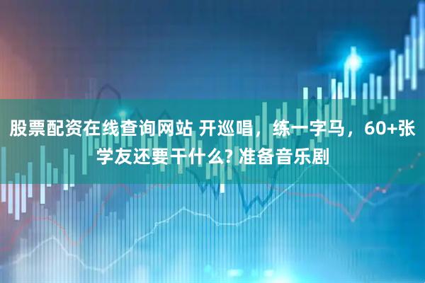 股票配资在线查询网站 开巡唱，练一字马，60+张学友还要干什么? 准备音乐剧