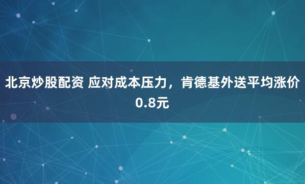北京炒股配资 应对成本压力，肯德基外送平均涨价0.8元