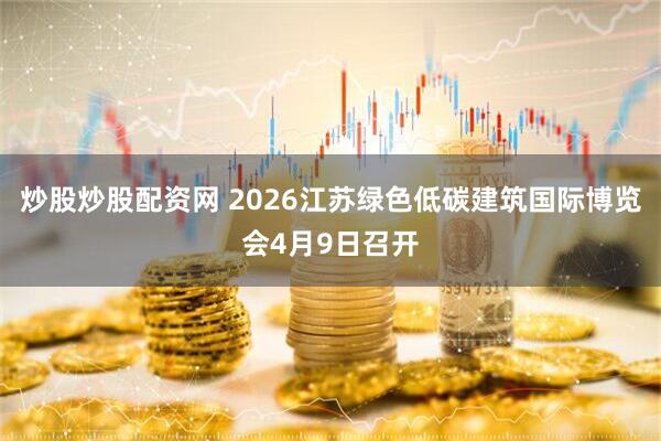 炒股炒股配资网 2026江苏绿色低碳建筑国际博览会4月9日召开