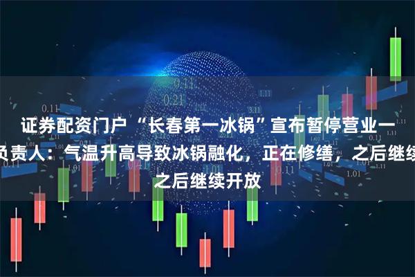 证券配资门户 “长春第一冰锅”宣布暂停营业一天，负责人：气温升高导致冰锅融化，正在修缮，之后继续开放
