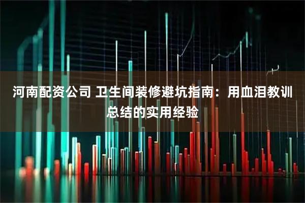 河南配资公司 卫生间装修避坑指南：用血泪教训总结的实用经验