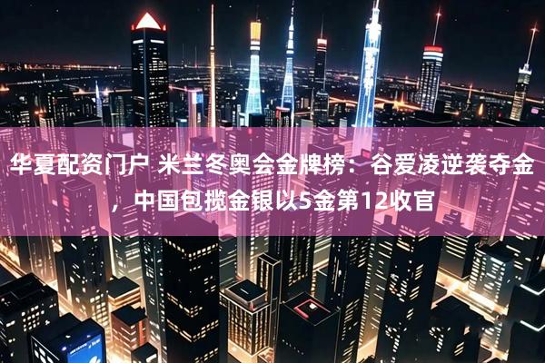 华夏配资门户 米兰冬奥会金牌榜：谷爱凌逆袭夺金，中国包揽金银以5金第12收官