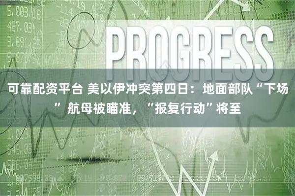 可靠配资平台 美以伊冲突第四日：地面部队“下场” 航母被瞄准，“报复行动”将至