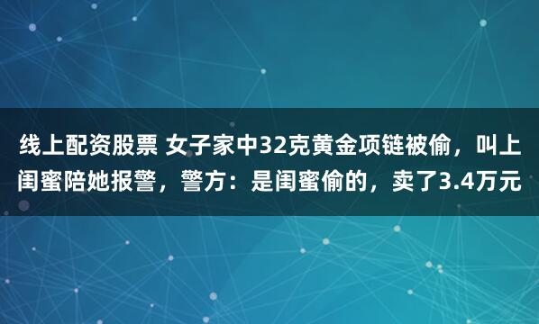 线上配资股票 女子家中32克黄金项链被偷，叫上闺蜜陪她报警，警方：是闺蜜偷的，卖了3.4万元