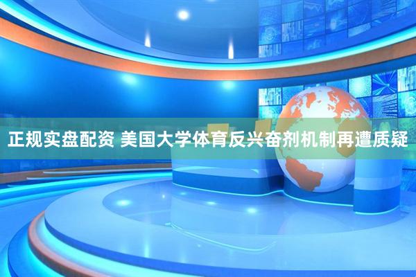 正规实盘配资 美国大学体育反兴奋剂机制再遭质疑